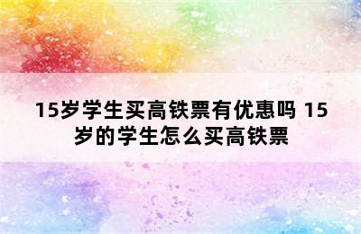 15岁学生买高铁票有优惠吗 15岁的学生怎么买高铁票